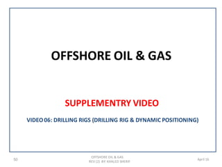 OFFSHORE OIL & GAS
SUPPLEMENTRY VIDEO
50
OFFSHORE OIL & GAS
REV (2) BY: KHALED SHERIF
April 16
VIDEO06: DRILLING RIGS (DRILLING RIG & DYNAMIC POSITIONING)
 
