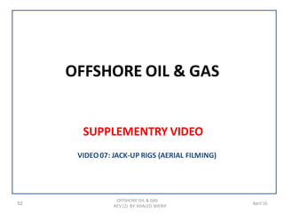 OFFSHORE OIL & GAS
SUPPLEMENTRY VIDEO
52
OFFSHORE OIL & GAS
REV (2) BY: KHALED SHERIF
April 16
VIDEO07: JACK-UP RIGS (AERIAL FILMING)
 