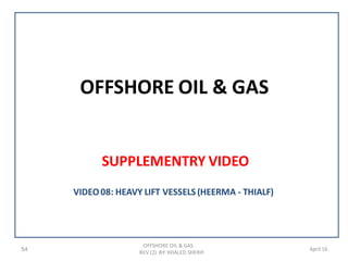 OFFSHORE OIL & GAS
SUPPLEMENTRY VIDEO
54
OFFSHORE OIL & GAS
REV (2) BY: KHALED SHERIF
April 16
VIDEO08: HEAVY LIFT VESSELS (HEERMA - THIALF)
 