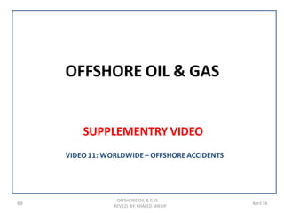 OFFSHORE OIL & GAS
SUPPLEMENTRY VIDEO
69
OFFSHORE OIL & GAS
REV (2) BY: KHALED SHERIF
April 16
VIDEO11: WORLDWIDE– OFFSHORE ACCIDENTS
 
