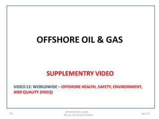 OFFSHORE OIL & GAS
SUPPLEMENTRY VIDEO
74
OFFSHORE OIL & GAS
REV (2) BY: KHALED SHERIF
April 16
VIDEO12: WORLDWIDE– OFFSHORE HEALTH, SAFETY, ENVIRONMENT,
ANDQUALITY (HSEQ)
 