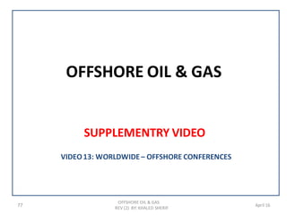 OFFSHORE OIL & GAS
SUPPLEMENTRY VIDEO
77
OFFSHORE OIL & GAS
REV (2) BY: KHALED SHERIF
April 16
VIDEO13: WORLDWIDE– OFFSHORE CONFERENCES
 