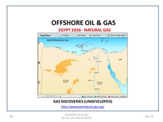 83 April 16
EGYPT 2016 - NATURAL GAS
GAS DISCOVERIES (UNDEVELOPED)
http://www.petroleum.gov.eg/
OFFSHORE OIL & GAS
REV (2) BY: KHALED SHERIF
OFFSHORE OIL & GAS
 