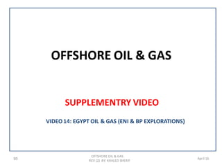 OFFSHORE OIL & GAS
SUPPLEMENTRY VIDEO
95
OFFSHORE OIL & GAS
REV (2) BY: KHALED SHERIF
April 16
VIDEO14: EGYPT OIL & GAS (ENI & BP EXPLORATIONS)
 