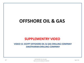 OFFSHORE OIL & GAS
SUPPLEMENTRY VIDEO
97
OFFSHORE OIL & GAS
REV (2) BY: KHALED SHERIF
April 16
VIDEO15: EGYPT OFFSHORE OIL & GAS DRILLING COMPANY
SINOTHARWADRILLING COMPANY
 