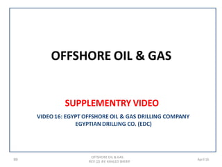 OFFSHORE OIL & GAS
SUPPLEMENTRY VIDEO
99
OFFSHORE OIL & GAS
REV (2) BY: KHALED SHERIF
April 16
VIDEO16: EGYPT OFFSHORE OIL & GAS DRILLING COMPANY
EGYPTIAN DRILLING CO. (EDC)
 