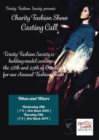 Trinity Fashion Society presents
CharityFashion Show
		 CastingCall
TrinityFashion Societyis
holdingmodel castings
the 28th and 29th of October
for our Annual Fashion Show
 