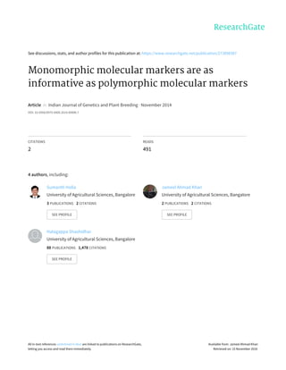 See	discussions,	stats,	and	author	profiles	for	this	publication	at:	https://www.researchgate.net/publication/273898387
Monomorphic	molecular	markers	are	as
informative	as	polymorphic	molecular	markers
Article		in		Indian	Journal	of	Genetics	and	Plant	Breeding	·	November	2014
DOI:	10.5958/0975-6906.2014.00896.7
CITATIONS
2
READS
491
4	authors,	including:
Sumanth	Holla
University	of	Agricultural	Sciences,	Bangalore
3	PUBLICATIONS			2	CITATIONS			
SEE	PROFILE
Jameel	Ahmad	Khan
University	of	Agricultural	Sciences,	Bangalore
2	PUBLICATIONS			2	CITATIONS			
SEE	PROFILE
Halagappa	Shashidhar
University	of	Agricultural	Sciences,	Bangalore
88	PUBLICATIONS			1,478	CITATIONS			
SEE	PROFILE
All	in-text	references	underlined	in	blue	are	linked	to	publications	on	ResearchGate,
letting	you	access	and	read	them	immediately.
Available	from:	Jameel	Ahmad	Khan
Retrieved	on:	15	November	2016
 