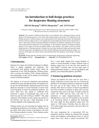 J. Marine. Sci. Appl. (2009) 8: 123-131
DOI: 10.1007/s11804-009-8103-3




                             An introduction to hull design practices
                                for deepwater floating structures
                            ZHANG Da-gang1,2, DENG Zhong-chao1* and YAN Fa-suo1

                    1. Deepwater Engineering Research Center, Harbin Engineering University, Harbin 150001, China
                                        2. WorleyParsons Intecsea, Houston Texas 77094, USA

                Abstract: The concepts of floating structure plays a very important role in deepwater projects; and the
                design of the floating structure is one of the most important tasks in the project. The importance of the
                floating structure in offshore projects can be demonstrated in the following several areas: the substantial
                dynamic structure responses due to wave loading and current loading; the limited motion requirements of
                risers in deep water; and the increasing difficulty of installation for different components of the system.
                Three major technical aspects have to be considered, i.e. the strength of structure, the fatigue resistance
                capacity of the system, and local and global stability of the structure. This paper reviews the current
                design practice of floating structures, evaluates the main tasks during the design and associated major
                technical requirements, and addresses the major technical challenges encountered during the design. As a
                close-out of the paper, the authors discuss some potential future developments in the design of floating
                structures.
                Keywords: floating structure; floating system; structural design; design practice; deepwater engineering
                CLC number: U674.03          Document code: A        Article ID: 1671-9433(2009)02-0123-09


1 Introduction1                                                            have a water depth ranging from several hundreds of
                                                                           meters to several thousands of meters. Different types of
Entering 21st century, the oil field development in offshore               floating systems have to fit into this wide spectrum of
China is rapidly expanding into deepwater. The                             water depth[2]. Currently, there are four major types of
conventional fixed platform models cannot satisfy the                      floating production systems, i.e. tension leg platform, spar
requirement of new field developments. Floating system,                    platform, semi-submersible platform, and FPSO.
such as tension leg platform (TLP), floating production
semi-submersible, or spar will be needed to be introduced
                                                                           2 Tension leg platform structure
into the oil field development.
                                                                           Tension leg platform has been used for more than a
The industry of oil and gas exploration and production                     decade. Especially in recent years, the use of tension leg
worldwide has gone through tremendous developments for                     platforms for developing moderate to deepwater oil fields
the last one and half decades. During this period, the water               has been one of the major choices for the offshore
depth has increased to several thousands of meters from                    industry. More than two dozens of tension leg platforms
several hundreds of meters for production platforms. The                   have been installed in moderate to deep water; and this
active fields have also spread to worldwide from                           concept has been used in all major oil fields around the
used-to-be a couple of concentrated areas, such as the                     world. The GOM used the most, with total 19 in
North Sea and the Gulf of Mexico (GOM)[1]. This rapid                      production or under design/construction. In Asia,
expansion of the industry not only requires the advance of                 although there is only one TLP installed so far, but there
the hardware, but also puts a high demanding on the                        is an increasing interest in adopting this technology.
technical capability of the engineering society.                           The water depth for these platforms ranges from 150
                                                                           meters to 1 500 meters. Currently, there are three new
Floating systems are now becoming the leading tools for                    TLPs under design and construction, and more others are
expending the production of oil and gas in offshore oil and                being discussed[3].
gas fields. Most future increase of production will come
from floating production systems. These floating systems                   The main components for a conventional TLP are:
                                                                           production facilities, drilling rig, floating hull, mooring
Received date: 2009-02-27.                                                 tendon and foundation, and production risers, as well as
Foundation item: Supported by China National 111 Project Under Grant No.
B07109.                                                                    export risers. Fig.1 shows a typical conventional TLP.
*Corresponding author Email: zdeng@deepwatercenter.com
 