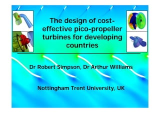 The design of cost-
effective pico-propeller
turbines for developing
countries
Dr Robert Simpson, Dr Arthur Williams
Nottingham Trent University, UK
 