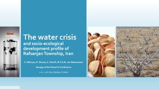 The water crisis
and socio-ecological
development profile of
RafsanjanTownship, Iran
S. Mehryar, R. Sliuzas,A. Sharifi, M.F.A.M. van Maarseveen
Ravage of the Planet IV Conference
1 st – 3 rd July, Opatija, Croatia
 