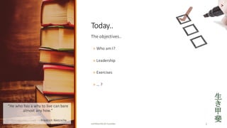 COPYRIGHTED	BY	FLOURISH 2
The	objectives..
? Who	am	I?
? Leadership
? Exercises
? 	?
>
Today..	
He	who	has	a	why	to	live	can	bare	
almost	any	how.	
? - Friedrich	Nietzsche
 
