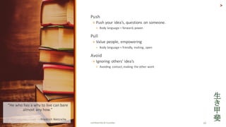Push
? Push	your	ideas,	questions	on	someone.	
? Body	language	=	forward,	power.	
Pull
? Value	people,	empowering
? Body	language	=	friendly,	inviting,	open
Avoid
? Ignoring	 others	ideas
? Avoiding	contact,	making	the	other	work
11/19/15 COPYRIGHTED	BY	FLOURISH 20
>
He	who	has	a	why	to	live	can	bare	
almost	any	how.	
? - Friedrich	Nietzsche
 