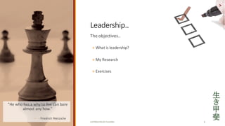 COPYRIGHTED	BY	FLOURISH 5
The	objectives..
? What	is	leadership?
? My	Research
? Exercises
>
Leadership..	
He	who	has	a	why	to	live	can	bare	
almost	any	how.	
? - Friedrich	Nietzsche
 