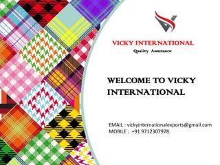 WELCOME TO VICKY
INTERNATIONAL
EMAIL : vickyinternationalexports@gmail.com
MOBILE :  +91 9712307978.  
VICKY INTERNATIONAL
Quality Assurance
 