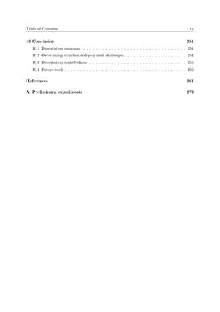 Table of Contents xv
10 Conclusion 251
10.1 Dissertation summary . . . . . . . . . . . . . . . . . . . . . . . . . . . . . . . . . 251
10.2 Overcoming situation redeployment challenges . . . . . . . . . . . . . . . . . . . . 254
10.3 Dissertation contributions . . . . . . . . . . . . . . . . . . . . . . . . . . . . . . . 255
10.4 Future work . . . . . . . . . . . . . . . . . . . . . . . . . . . . . . . . . . . . . . . 256
References 261
A Preliminary experiments 273
 