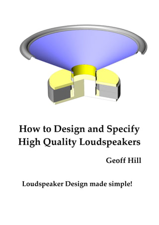 How to Design and Specify
High Quality Loudspeakers
Geoff Hill
Loudspeaker Design made simple!
 