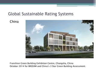 Global Sustainable Rating Systems
China
Franshion Green Building Exhibition Centre, Changsha, China
October 2014 for BREEAM and China’s 3 Star Green Building Assessment.
 