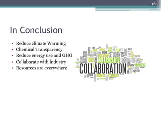 In Conclusion
•  Reduce climate Warming
•  Chemical Transparency
•  Reduce energy use and GHG
•  Collaborate with industry
•  Resources are everywhere
16
 