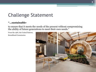 Challenge Statement
“…sustainable-
to ensure that it meets the needs of the present without compromising
the ability of future generations to meet their own needs.”
From the 1987, the United Nations,
Brundtland Commission
3
 