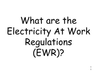 1
What are the
Electricity At Work
Regulations
(EWR)?
1
 
