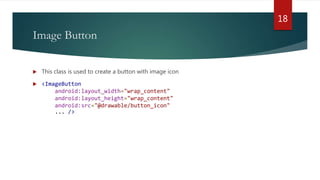 Image Button
 This class is used to create a button with image icon
 <ImageButton
android:layout_width="wrap_content"
android:layout_height="wrap_content"
android:src="@drawable/button_icon"
... />
18
 