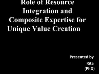 Role of Resource
Integration and
Composite Expertise for
Unique Value Creation
Presented by
Rita
(PhD)
 