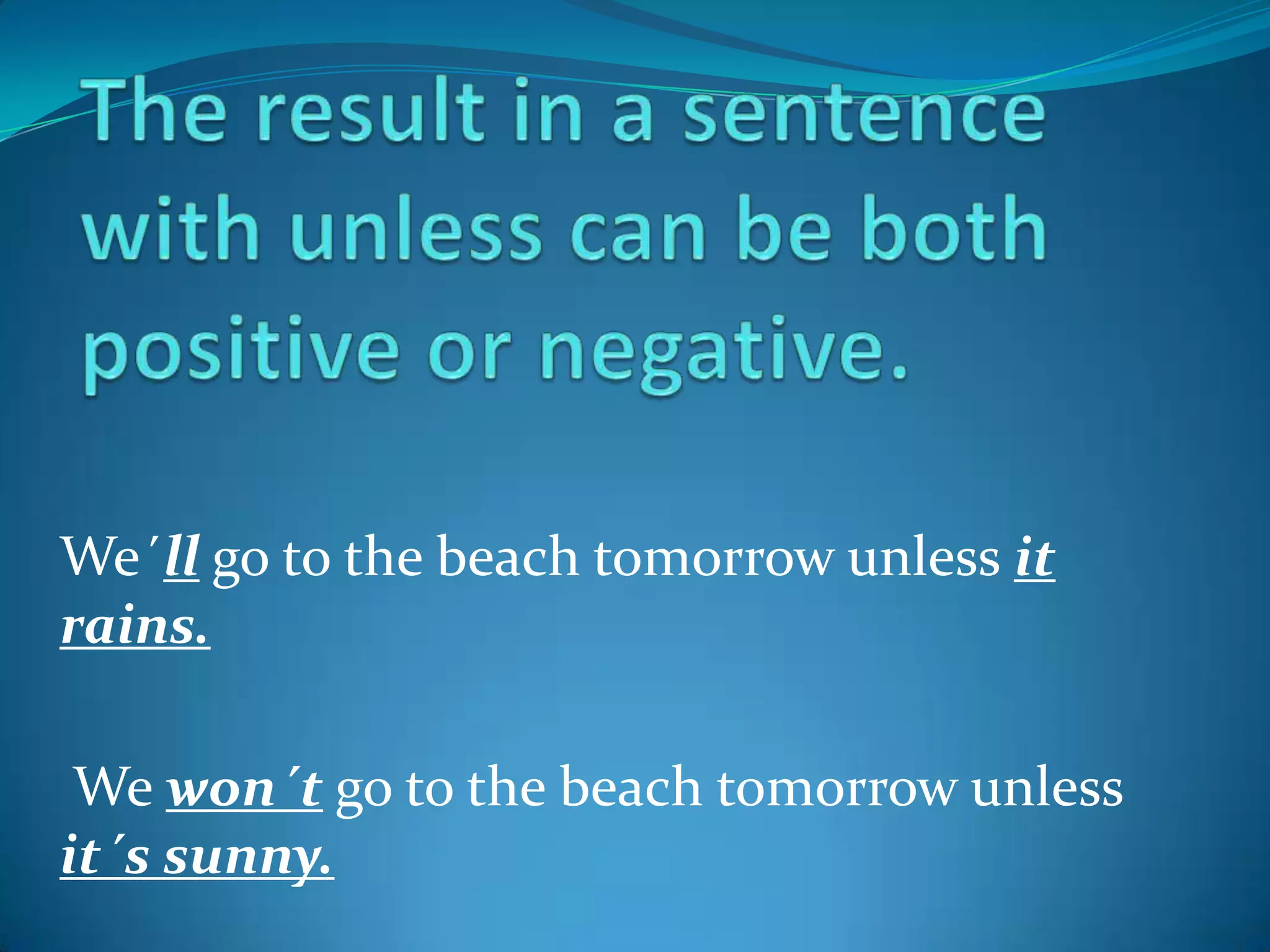 Theresult in a sentencewithunlesscanbeboth positive ornegative.We´llgo to thebeachtomorrowunlessit rains.Wewon´tgo to thebeachtomorrowunlessit´s sunny.