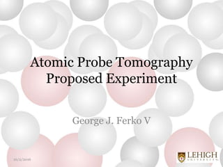 Atomic Probe Tomography
Proposed Experiment
George J. Ferko V
10/2/2016
 
