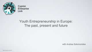 Cypriot Enterprise Link © 2014
Youth Entrepreneurship in Europe:
The past, present and future
with Andrea Solomonides
 