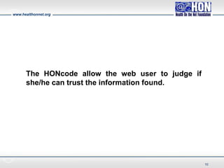 www.healthonnet.org
The HONcode allow the web user to judge if
she/he can trust the information found.
10
 