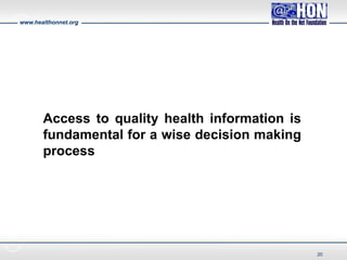 www.healthonnet.org
Access to quality health information is
fundamental for a wise decision making
process
20
 