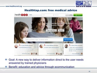 www.healthonnet.org
Healthtap.com: free medical advice
Goal: A new way to deliver information direct to the user needs
answered by trained physicians
Benefit: education and advice through ecommunication
25
 