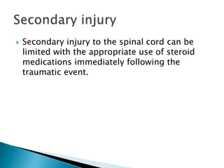  Secondary injury to the spinal cord can be
limited with the appropriate use of steroid
medications immediately following the
traumatic event.
 