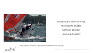 You must match the server.
You need to cluster.
All these configs!
Looming disaster!
http://upload.wikimedia.org/wikipedia/commons/3/39/Aus2.jpg
 