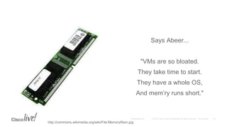 Says Abeer...
"VMs are so bloated.
They take time to start.
They have a whole OS,
And mem’ry runs short."
http://commons.wikimedia.org/wiki/File:MemoryRam.jpg
 