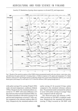 188
A G R I C U L T U R A L A N D F O O D S C I E N C E I N F I N L A N D
Laurila, H. Simulation of spring wheat responses to elevated CO2
and temperature
with earlier sowing (15 d, sowing 29 April 1992)
under elevated temperature conditions (Hakala
1998a). Respectively the simulated anthesis oc-
curred on 171 DOY with mean difference of 4
days between observed and simulated (Table 12).
The observed anthesis with earlier sowing (15 d)
and elevated temperature occurred 27 days ear-
lier compared to the reference anthesis date (15
July). Respectively the simulated anthesis with
earlier sowing (15 d) occurred 18 days earlier
compared to the simulated reference anthesis
date. The potential model estimated the anthesis
to occur with earlier sowing on average 9 days
later compared with the observed.
The observed mean full maturity (1992–
1994) occurred on 236 DOY in ambient condi-
tions. Respectively the simulated full maturity
(sowing 15 May) occurred on 244 DOY with
Fig. 2. Results of the sensitivity analysis of the CERES-wheat non-potential-model (with stress factors: water stress, nitro-
gen deficiency) for grain yield (t ha–1
) of spring wheat cv. Polkka in response to CO2
(ppm) and temperature (°C). Model
reference values are 0°C and 350 ppm (point A) indicating change from current mean temperature and CO2
level. Isolines
denote grain yield change (%) with steps of ±25 % from the reference (100%) going through point A.
 