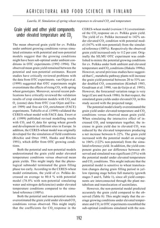 192
A G R I C U L T U R A L A N D F O O D S C I E N C E I N F I N L A N D
Laurila, H. Simulation of spring wheat responses to elevated CO2
and temperature
Grain yield and other yield components
under elevated temperature and CO2
The mean observed grain yield for cv. Polkka
under ambient growing conditions versus simu-
lated estimates with potential and non-potential
models suggest that the growing conditions
might have been sub-optimal under ambient con-
ditions in OTC experiments (1992–1994). The
observed mean grain yield remained between the
potential and non-potential estimates. Recent
studies have critically reviewed problems with
the data from OTC experiments. van Oijen et al.
(1999) suggested that OTC experiments might
overestimate the effects of rising CO2
with spring
wheat genotypes. Moreover, several recent pub-
lications have critically reviewed the validation
results of crop simulation models with CO2
and
O3
(ozone) data from OTC (van Oijen and Ew-
ert 1999) and free-air CO2
enrichment (FACE)
experiments. Tubiello et al. (1999) validated the
CERES-wheat model with FACE data. Ewert et
al. (1999) published revised modelling results
with CO2
and O3
data for spring wheat growth
and development in different sites in Europe. In
addition, the CERES-wheat model was originally
developed for the simulation of field conditions
(Ritchie and Otter 1985, Hanks and Ritchie
1991), which differ from OTC growing condi-
tions.
Both the potential and non-potential models
underestimated the grain yield under elevated
temperature conditions versus observed mean
grain yields. This might imply that the pheno-
logical submodel terminated the grain filling
phase too early. According to the CERES-wheat
model estimations, the yield of cv. Polkka de-
creased on average to 80.4 % with potential
model (76.8% with non-potential simulating
water and nitrogen deficiencies) under elevated
temperature conditions compared to the simu-
lated reference (100%).
Both the potential and non-potential models
overestimated the grain yield under elevated CO2
conditions versus observed. This might imply
that the coefficients for CO2
response in the
CERES-wheat model (version 1.9.) overestimat-
ed the CO2
response on cv. Polkka grain yield.
The yield of cv. Polkka increased to 142% un-
der elevated CO2
condition with potential mod-
el (167% with non-potential) from the simulat-
ed reference (100%). Respectively the observed
grain yield increased only to 112 per cent. Orig-
inally the SILMU OTC experiment was estab-
lished to mimic the potential growing conditions
for cv. Polkka under both ambient and elevated
temperature and CO2
conditions (Hakala 1998a).
However, several previous studies have suggest-
ed that C3
-metabolic pathway plants will increase
the grain yield potential between 20 to 53% un-
der doubled CO2
concentration (Kimball 1983,
Goudriaan et al. 1990, van de Geijn et al. 1993).
However, the forecasted variation range is very
large (Cure and Acock 1986). In that respect, the
simulated grain yields under elevated CO2
in this
study accord with the projected range.
The potential model clearly overestimated the
grain yield under elevated temperature and CO2
conditions versus observed mean grain yield.
When simulating the interactive effect of in-
creased CO2
and temperature together, the in-
crease in grain yield due to elevated CO2
was
reduced by the elevated temperature producing
a net increase between 6–22%. The grain yield
increased with the potential model on average
to 106% (122% non-potential) from the simu-
lated reference yield. In addition, the yield com-
ponent grains per ear difference between ob-
served and simulated was significant (35%) with
the potential model under elevated temperature
and CO2
conditions. This might indicate that the
potential model is sensitive to wheat transloca-
tion changes during grain filling period in yel-
low ripening stage before full maturity (growth
stages 5 and 6, Table 1), since all yield compo-
nents are interconnected through the plant me-
tabolism and translocation of assimilates.
However, the non-potential model predicted
accurately the grain yield compared to the ob-
served (Table 8): This might imply that the av-
erage growing conditions under elevated temper-
ature and CO2
in OTC experiments resembled the
sub-optimal conditions simulated with the non-
 