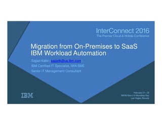 Migration from On-Premises to SaaS
IBM Workload Automation
Sajjad Kabir (sajjadk@us.ibm.com)
IBM Certified IT Specialist, IWA SME
Senior IT Management Consultant
 