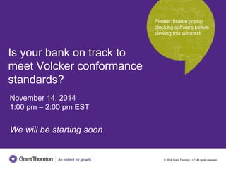 © 2014 Grant Thornton LLP. All rights reserved.
Is your bank on track to
meet Volcker conformance
standards?
November 14, 2014
1:00 pm – 2:00 pm EST
We will be starting soon
Please disable popup
blocking software before
viewing this webcast
 