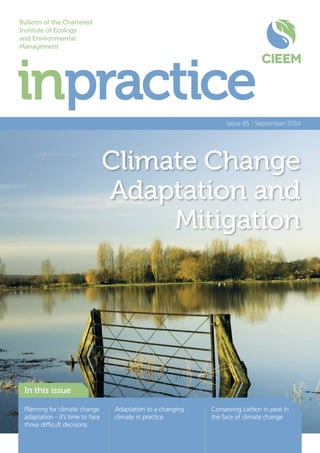 In this issue
Climate Change
Adaptation and
Mitigation
Issue 85 | September 2014
Bulletin of the Chartered
Institute of Ecology
and Environmental
Management
Planning for climate change
adaptation - it’s time to face
those difficult decisions
Adaptation to a changing
climate in practice
Conserving carbon in peat in
the face of climate change
 