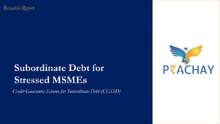 Subordinate Debt for
Stressed MSMEs
Credit Guarantee Scheme for Subordinate Debt (CGSSD)
1
Research Report
 