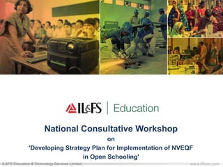 www.ilfsets.comIL&FS Education & Technology Services Limited
Education Employability Empowerment
National Consultative Workshop
on
'Developing Strategy Plan for Implementation of NVEQF
in Open Schooling'
 