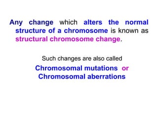 Any change which alters the normal
structure of a chromosome is known as
structural chromosome change.
Such changes are also called
Chromosomal mutations or
Chromosomal aberrations
 