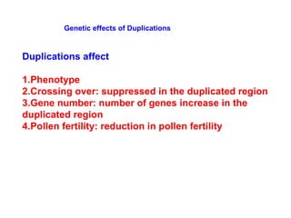 Genetic effects of Duplications
Duplications affect
1.Phenotype
2.Crossing over: suppressed in the duplicated region
3.Gene number: number of genes increase in the
duplicated region
4.Pollen fertility: reduction in pollen fertility
 