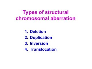 Types of structural
chromosomal aberration
1. Deletion
2. Duplication
3. Inversion
4. Translocation
 