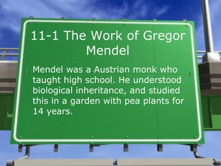 11-1 The Work of Gregor Mendel Mendel was a Austrian monk who taught high school. He understood biological inheritance, and studied this in a garden with pea plants for 14 years. 