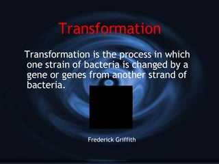 Transformation Transformation is the process in which one strain of bacteria is changed by a gene or genes from another strand of bacteria.  Frederick Griffith   