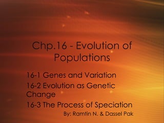 Chp.16 - Evolution of Populations 16-1 Genes and Variation 16-2 Evolution as Genetic Change 16-3 The Process of Speciation By: Ramtin N. & Dassel Pak 