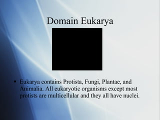 Domain Eukarya Eukarya contains Protista, Fungi, Plantae, and Animalia. All eukaryotic organisms except most protists are multicellular and they all have nuclei. 